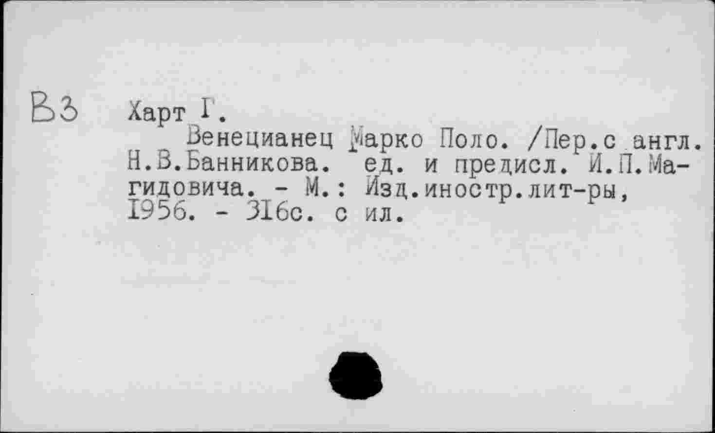 ﻿В Ъ Харт I.
Венецианец $арко Поло. /Пер.с англ. Н.В.Банникова, ед. и предисл. И.П.Ма-гидовича. - М.: Изд.иностр.лит-ры, 1956. - 316с. с ил.